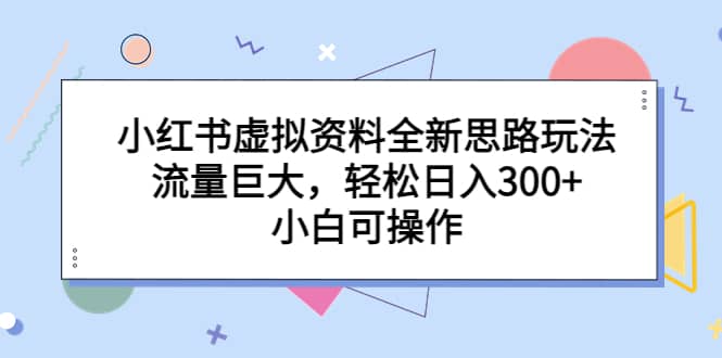 小红书虚拟资料全新思路玩法，流量巨大，轻松日入300+，小白可操作-廉价云资源网