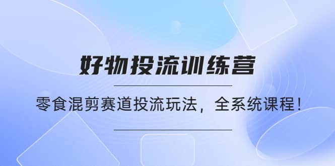 好物推广投流训练营：零食混剪赛道投流玩法，全系统课程-廉价云资源网
