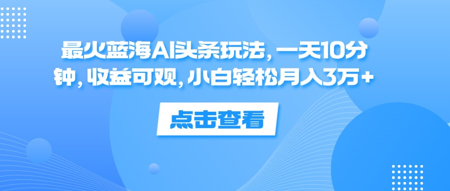 一天10分钟，收益可观，小白轻松月入3万+，最火蓝海AI头条玩法-廉价云资源网