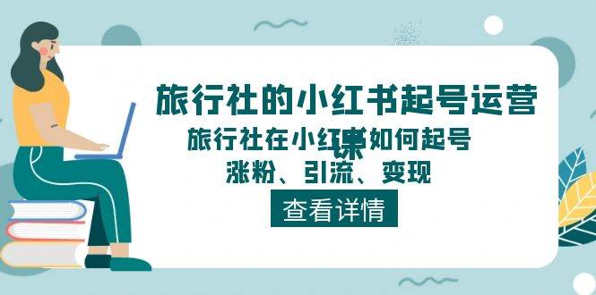 旅行社的小红书起号运营课，旅行社在小红书如何起号、涨粉、引流、变现-廉价云资源网