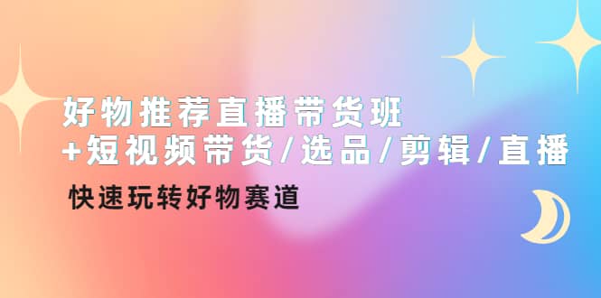 好物推荐直播带货班+短视频带货/选品/剪辑/直播，快速玩转好物赛道-廉价云资源网