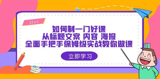 如何制一门·好课：从标题文案 内容 海报，全面手把手保姆级实战教你做课-廉价云资源网