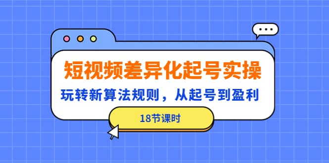 短视频差异化起号实操，玩转新算法规则，从起号到盈利（18节课时）-廉价云资源网