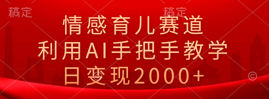 情感育儿赛道，利用AI手把手教学，日变现2000+-廉价云资源网