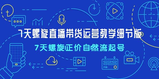 7天螺直旋播带货运营教细学节版，7天螺旋正自价然流起号-廉价云资源网