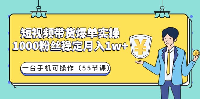 短视频带货爆单实操：一台手机可操作（55节课）-廉价云资源网