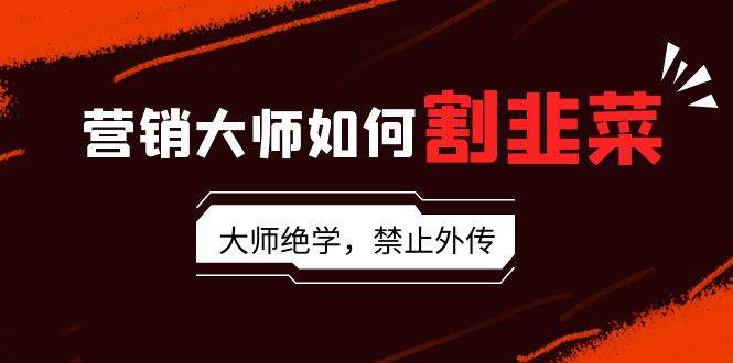 营销大师如何割韭菜：流量大师/讲故事大师/话术大师/卖货大师/成交大师/…-廉价云资源网