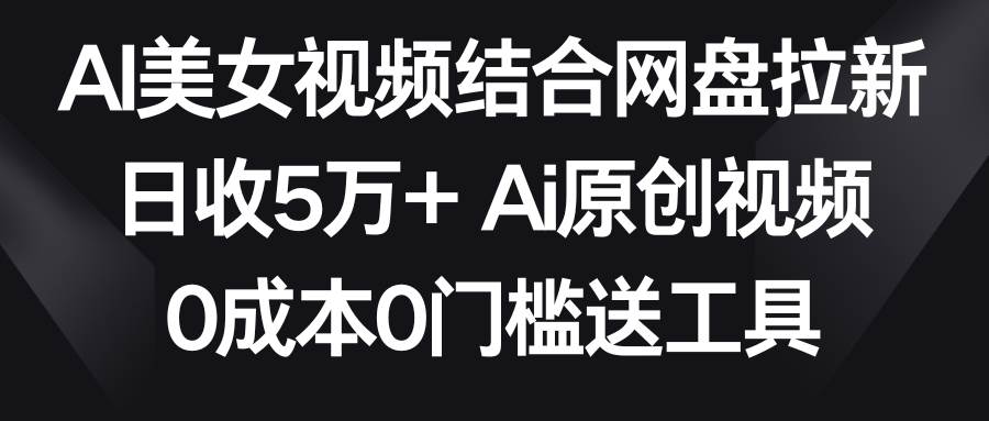 AI美女视频结合网盘拉新，日收5万+两分钟一条Ai原创视频，0成本0门槛送工具-廉价云资源网
