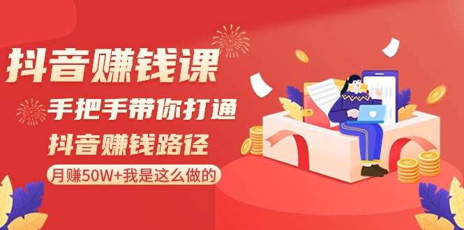 抖音赚钱课-手把手带你打通抖音赚钱路径：月赚50W+我是这么做的！-廉价云资源网