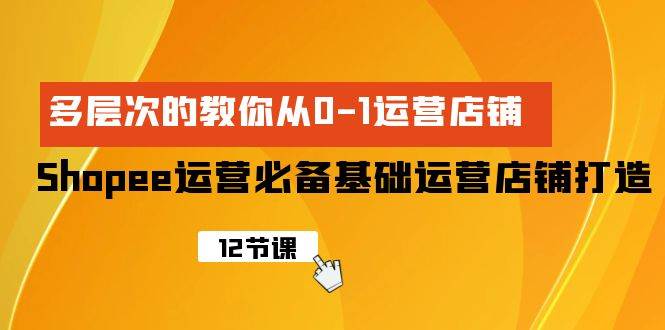 Shopee-运营必备基础运营店铺打造，多层次的教你从0-1运营店铺-廉价云资源网