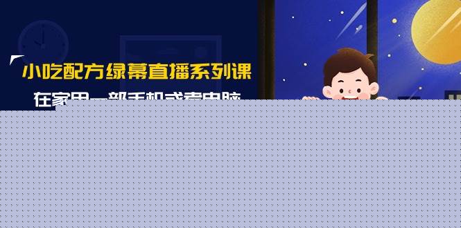 小吃配方绿幕直播系列课，在家用一部手机或者电脑也能创收（14节课）-廉价云资源网