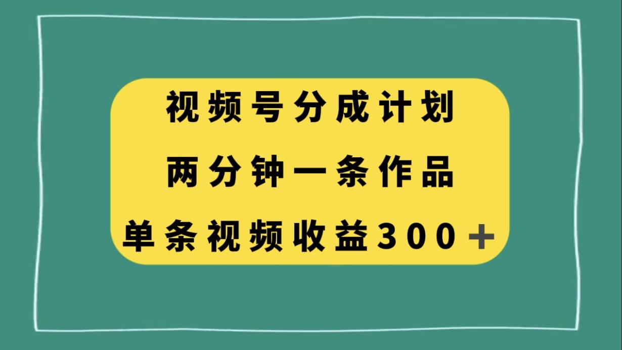 视频号分成计划，两分钟一条作品，单视频收益300+-廉价云资源网