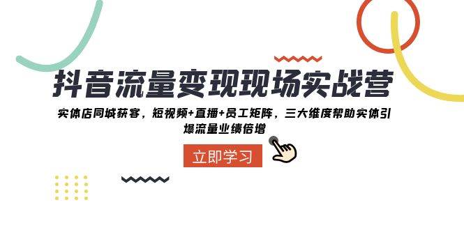 抖音·流量变现现场实战营：实体店同城获客，短视频+直播+员工矩阵，三大维度帮助实体引爆流量业绩倍增-廉价云资源网