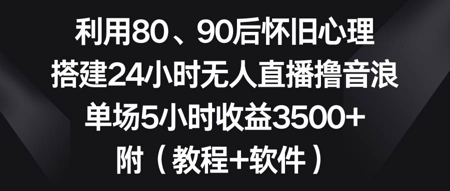 利用80、90后怀旧心理，搭建24小时无人直播撸音浪，单场5小时收益3500+…-廉价云资源网