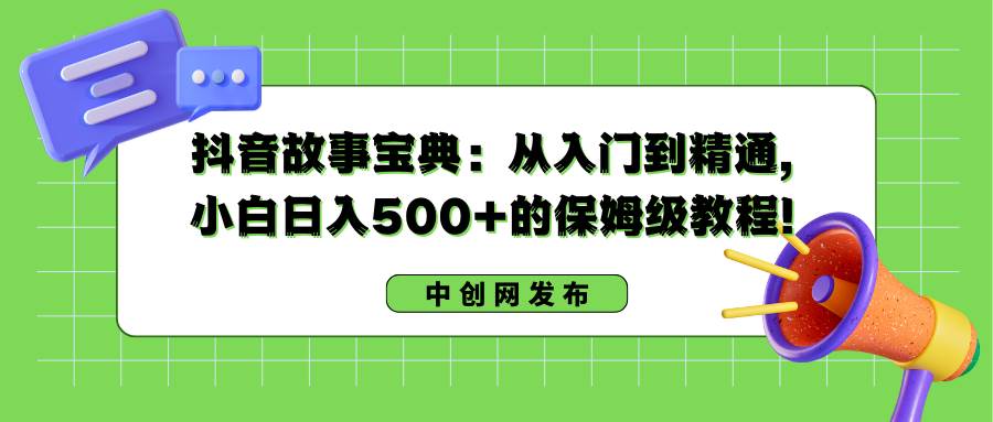抖音故事宝典：从入门到精通，小白日入500+的保姆级教程！-廉价云资源网