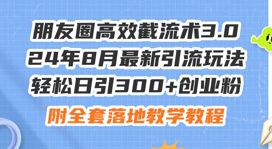 朋友圈高效截流术3.0，24年8月最新引流玩法，轻松日引300+创业粉，附全…-廉价云资源网