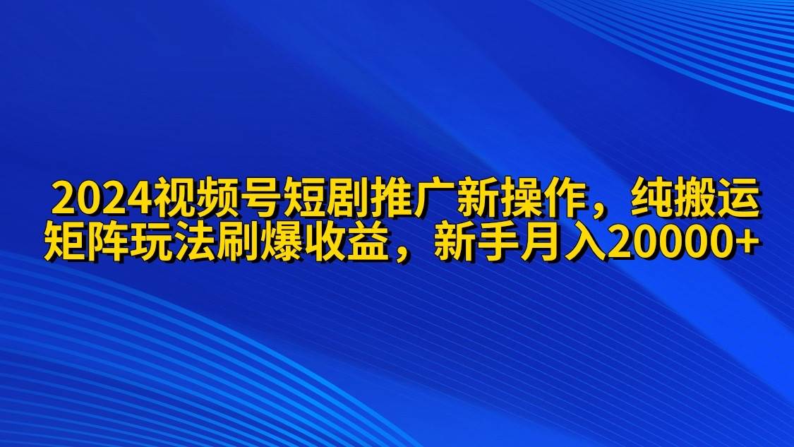 2024视频号短剧推广新操作 纯搬运+矩阵连爆打法刷爆流量分成 小白月入20000-廉价云资源网