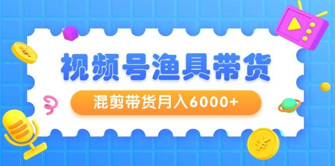 视频号渔具带货，混剪带货月入6000+，起号剪辑选品带货-廉价云资源网