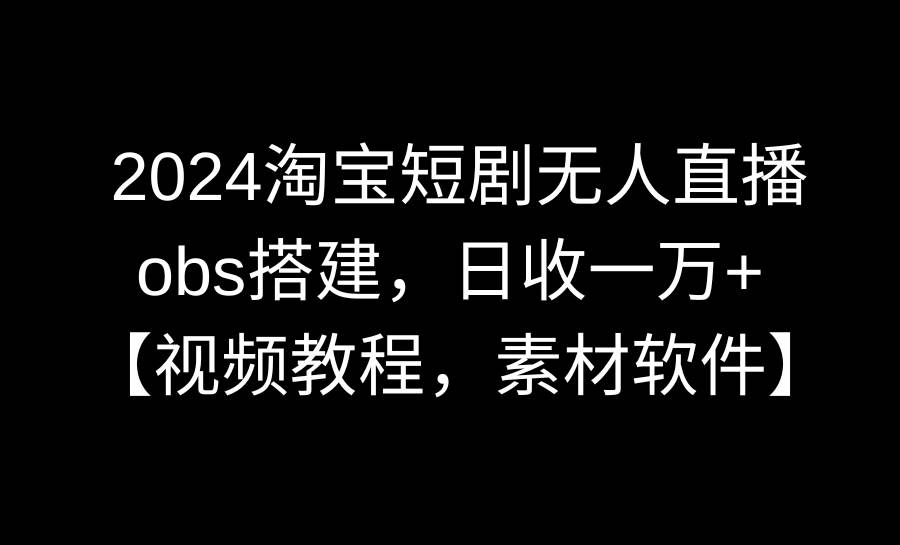 2024淘宝短剧无人直播3.0，obs搭建，日收一万+，【视频教程，附素材软件】-廉价云资源网