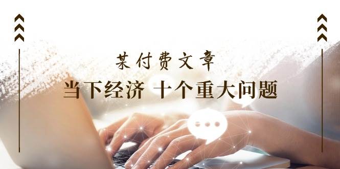 某付费文章《当下经济 十个重大问题》覆盖了大家关心的全部经济类话题-廉价云资源网