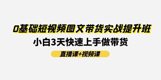 0基础短视频图文带货实战提升班(直播课+视频课)：小白3天快速上手做带货-廉价云资源网