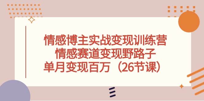 情感博主实战变现训练营，情感赛道变现野路子，单月变现百万（26节课）-廉价云资源网