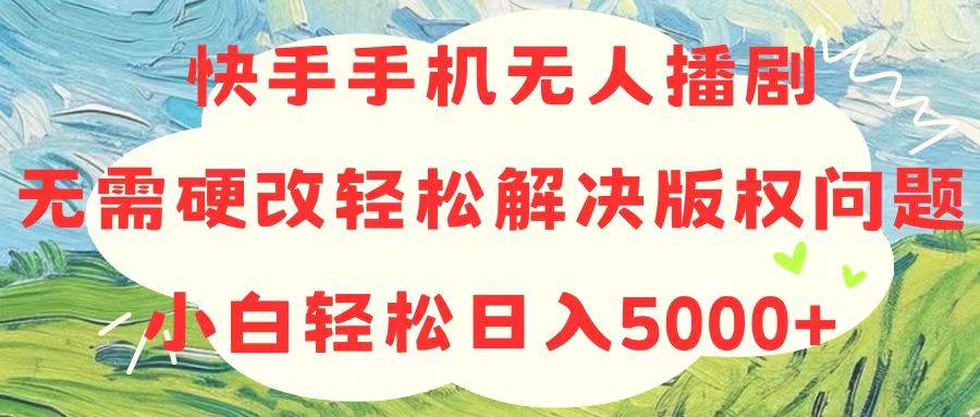 快手手机无人播剧，无需硬改，轻松解决版权问题，小白轻松日入5000+-廉价云资源网