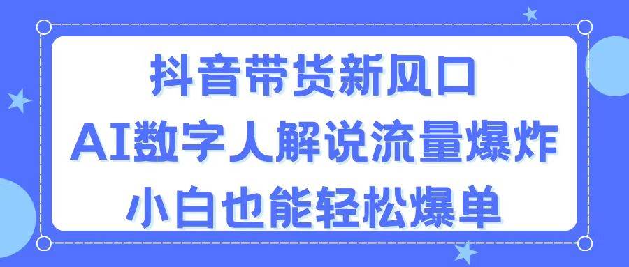 抖音带货新风口，AI数字人解说，流量爆炸，小白也能轻松爆单-廉价云资源网