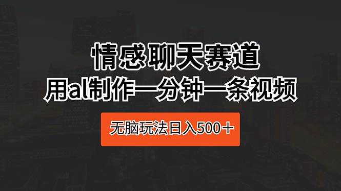 情感聊天赛道 用al制作一分钟一条视频 无脑玩法日入500＋-廉价云资源网
