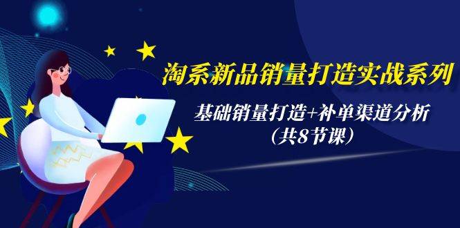 淘系新品销量打造实战系列，基础销量打造+补单渠道分析（共8节课）-廉价云资源网