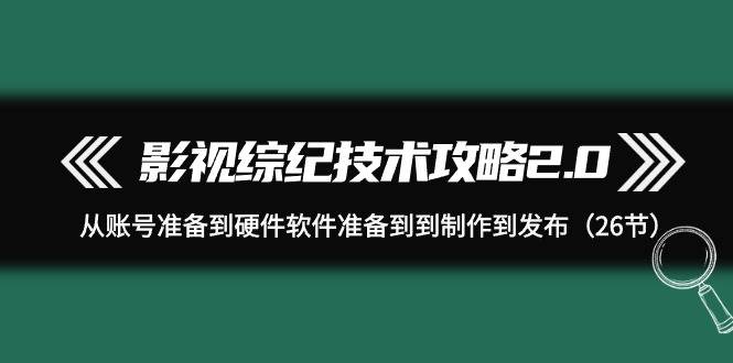 影视 综纪技术攻略2.0：从账号准备到硬件软件准备到到制作到发布（26节）-廉价云资源网