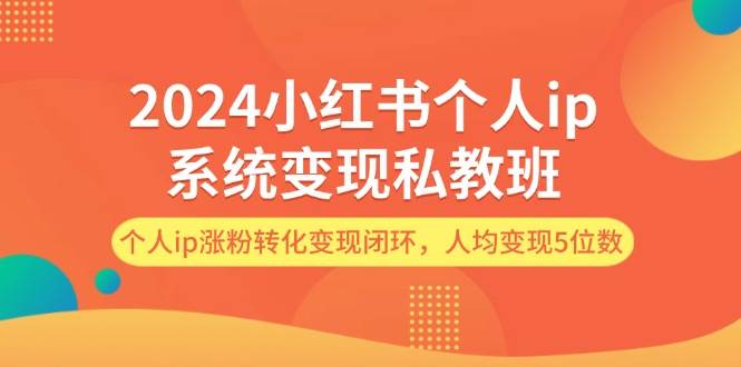 2024小红书个人ip系统变现私教班，个人ip涨粉转化变现闭环，人均变现5位数-廉价云资源网