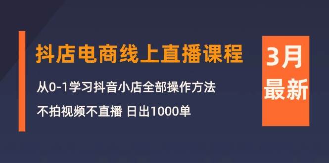 3月抖店电商线上直播课程：从0-1学习抖音小店，不拍视频不直播 日出1000单-廉价云资源网
