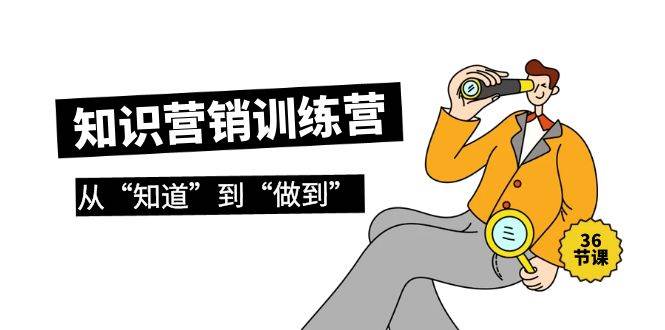知识营销训练营·实操班，从“知道”到“做到”（36节课）-廉价云资源网
