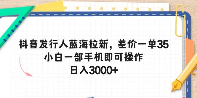 抖音发行人蓝海拉新，差价一单35，小白一部手机即可操作，日入3000+-廉价云资源网