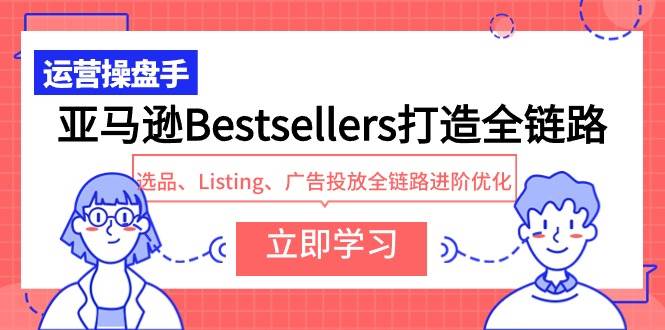 亚马逊Bestsellers打造全链路，选品、Listing、广告投放全链路进阶优化-廉价云资源网