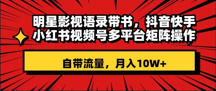 明星影视语录带书 抖音快手小红书视频号多平台矩阵操作，自带流量 月入10W+-廉价云资源网