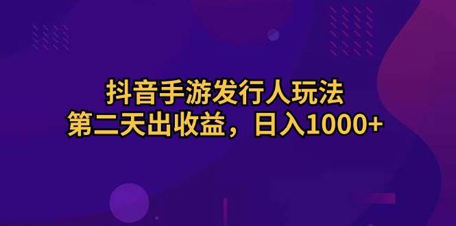 抖音手游发行人玩法，第二天出收益，日入1000+-廉价云资源网