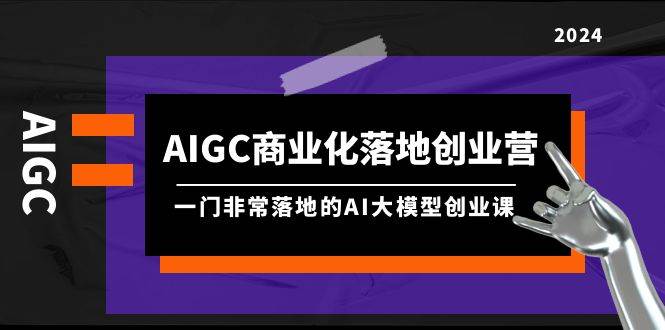 AIGC-商业化落地创业营，一门非常落地的AI大模型创业课（8节课+资料）-廉价云资源网