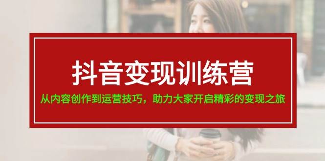 抖音变现训练营，从内容创作到运营技巧，助力大家开启精彩的变现之旅-廉价云资源网