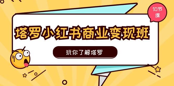 塔罗小红书商业变现实操班，玩你了解塔罗，玩转小红书塔罗变现（10节课）-廉价云资源网