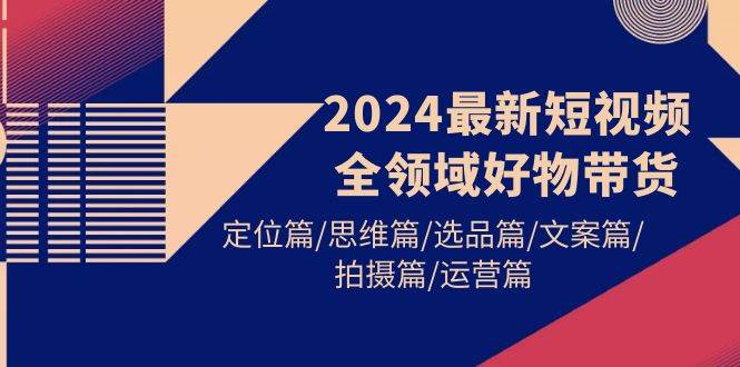2024最新短视频全领域好物带货 定位篇/思维篇/选品篇/文案篇/拍摄篇/运营篇-廉价云资源网