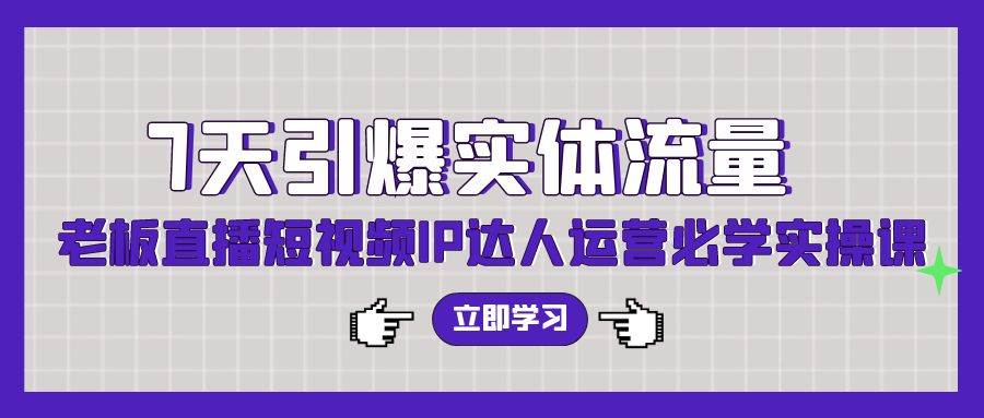 7天引爆实体流量，老板直播短视频IP达人运营必学实操课（56节高清无水印）-廉价云资源网