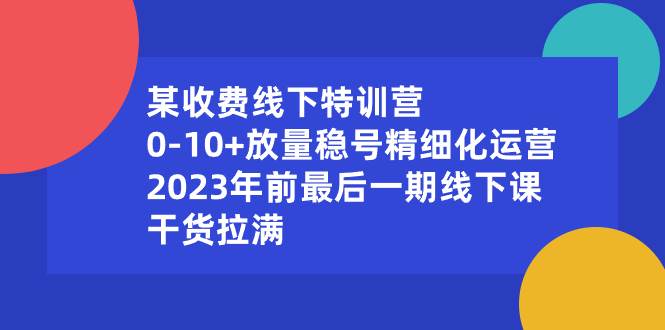 某收费线下特训营：0-10+放量稳号精细化运营，2023年前最后一期线下课，干货拉满-廉价云资源网