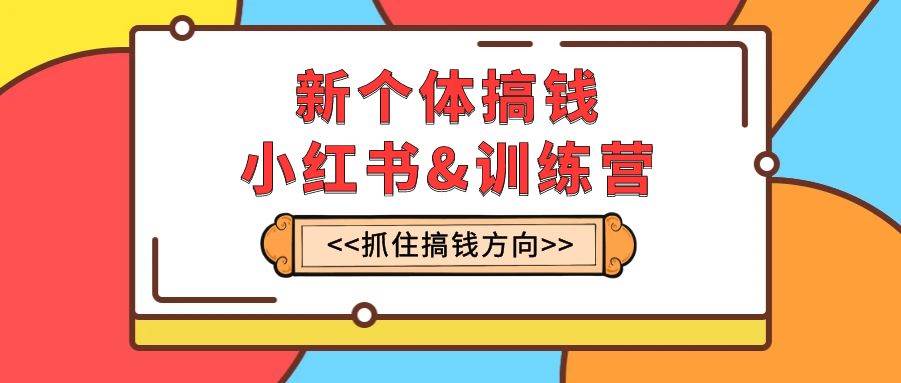 新个体·搞钱-小红书训练营：实战落地运营方法，抓住搞钱方向，每月多搞2w+-廉价云资源网