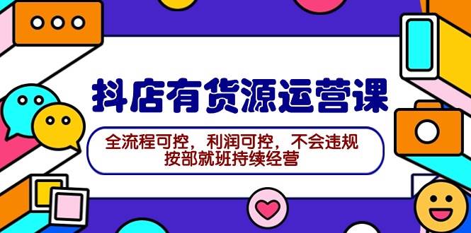 2024抖店有货源运营课：全流程可控，利润可控，不会违规，按部就班持续经营-廉价云资源网