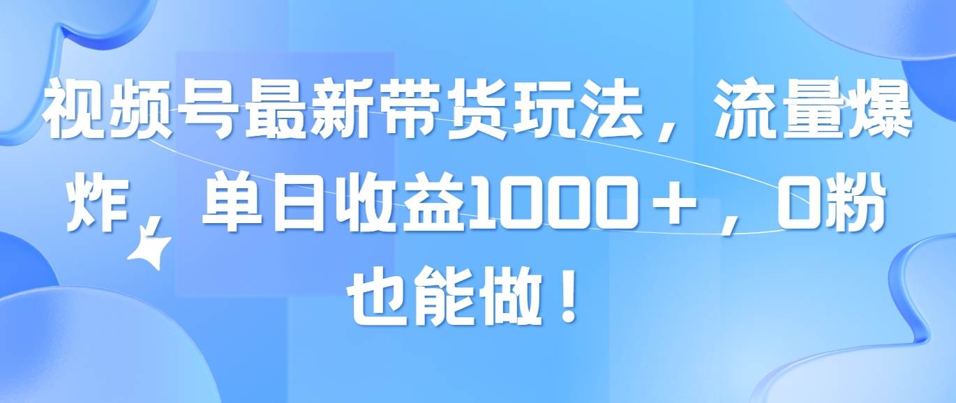 视频号最新带货玩法，流量爆炸，单日收益1000＋，0粉也能做！-廉价云资源网