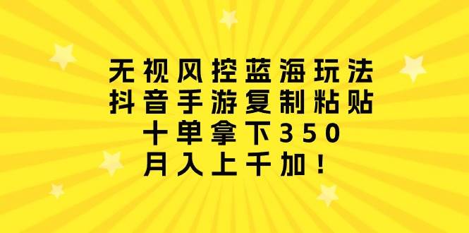 无视风控蓝海玩法，抖音手游复制粘贴，十单拿下350，月入上千加！-廉价云资源网