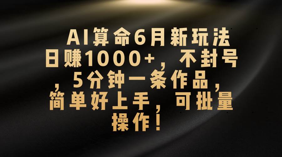 AI算命6月新玩法，日赚1000+，不封号，5分钟一条作品，简单好上手，可…-廉价云资源网