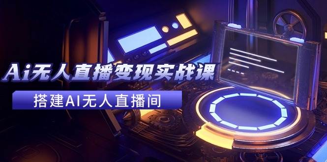 2024全套Ai无人直播变现实战课，搭建AI无人直播间，利用AI赚钱 (24节课)-廉价云资源网